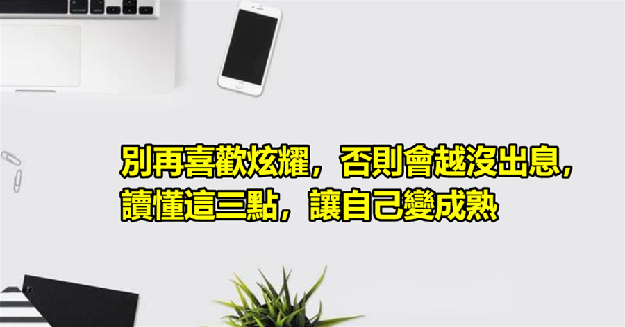 別再喜歡炫耀，否則會越沒出息，讀懂這三點，讓自己變成熟