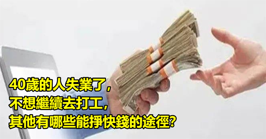 40歲的人失業了，不想繼續去打工，其他有哪些能掙快錢的途徑？